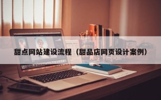 孝昌甜点网站建设流程（甜品店网页设计案例）