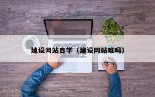 孝昌建设网站自学（建设网站难吗）
