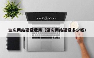 孝昌迪庆网站建设费用（肇庆网站建设多少钱）