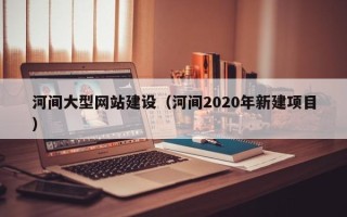 孝昌河间大型网站建设（河间2020年新建项目）