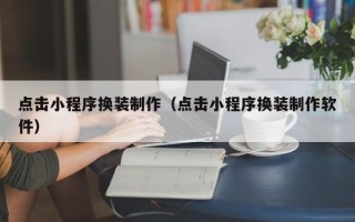 孝昌点击小程序换装制作（点击小程序换装制作软件）