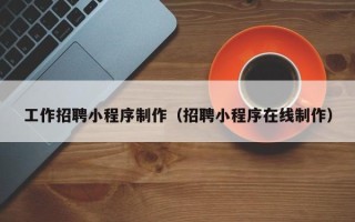 孝昌工作招聘小程序制作（招聘小程序在线制作）