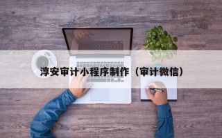 孝昌淳安审计小程序制作（审计微信）