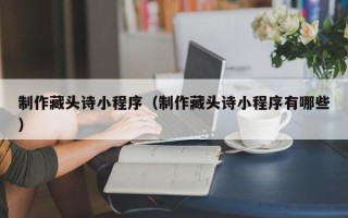 孝昌制作藏头诗小程序（制作藏头诗小程序有哪些）