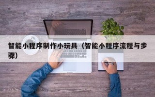 孝昌智能小程序制作小玩具（智能小程序流程与步骤）